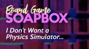Board Game Soapbox: I Don’t Want a Physics Simulator, I Want a Dang Board Game thumbnail